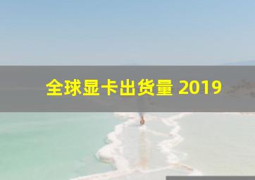 全球显卡出货量 2019